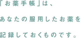 「お薬手帳」は、あなたの服用したお薬を記録しておくものです。