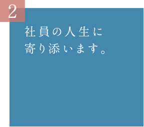 社員の人生に寄り添います。